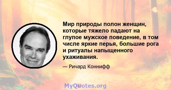 Мир природы полон женщин, которые тяжело падают на глупое мужское поведение, в том числе яркие перья, большие рога и ритуалы напыщенного ухаживания.