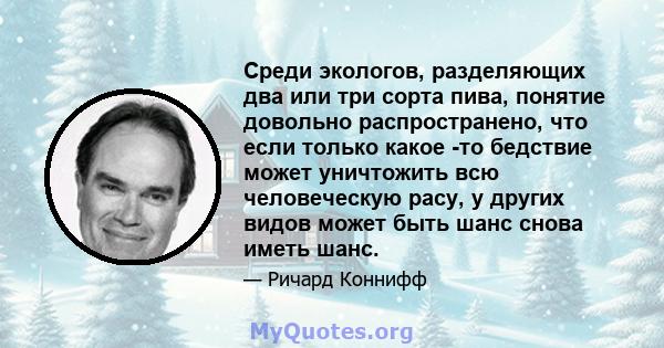 Среди экологов, разделяющих два или три сорта пива, понятие довольно распространено, что если только какое -то бедствие может уничтожить всю человеческую расу, у других видов может быть шанс снова иметь шанс.