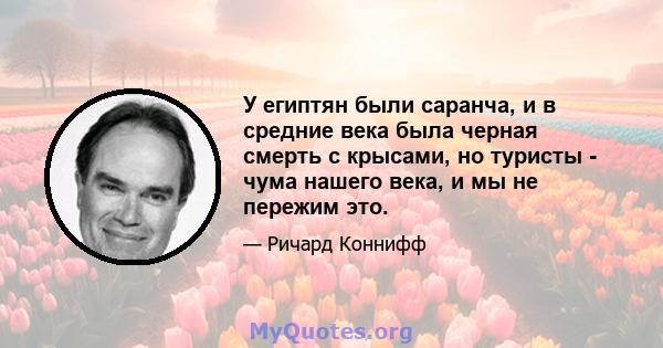 У египтян были саранча, и в средние века была черная смерть с крысами, но туристы - чума нашего века, и мы не пережим это.