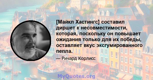 [Майкл Хастингс] составил диршет к несовместимости, которая, поскольку он повышает ожидания только для их победы, оставляет вкус эксгумированного пепла.