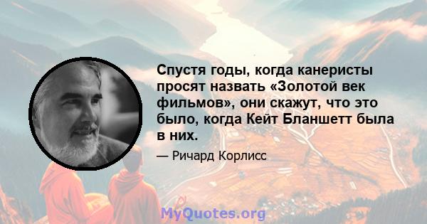 Спустя годы, когда канеристы просят назвать «Золотой век фильмов», они скажут, что это было, когда Кейт Бланшетт была в них.