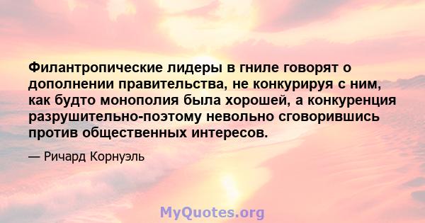 Филантропические лидеры в гниле говорят о дополнении правительства, не конкурируя с ним, как будто монополия была хорошей, а конкуренция разрушительно-поэтому невольно сговорившись против общественных интересов.