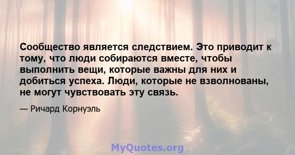 Сообщество является следствием. Это приводит к тому, что люди собираются вместе, чтобы выполнить вещи, которые важны для них и добиться успеха. Люди, которые не взволнованы, не могут чувствовать эту связь.