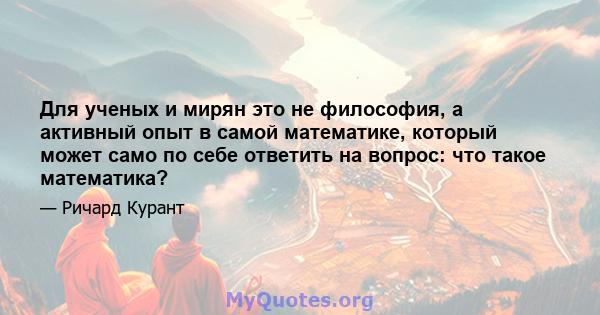 Для ученых и мирян это не философия, а активный опыт в самой математике, который может само по себе ответить на вопрос: что такое математика?