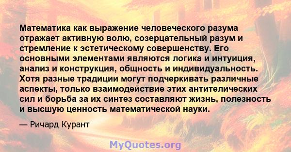 Математика как выражение человеческого разума отражает активную волю, созерцательный разум и стремление к эстетическому совершенству. Его основными элементами являются логика и интуиция, анализ и конструкция, общность и 