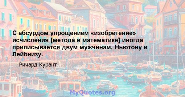 С абсурдом упрощением «изобретение» исчисления [метода в математике] иногда приписывается двум мужчинам, Ньютону и Лейбнизу.