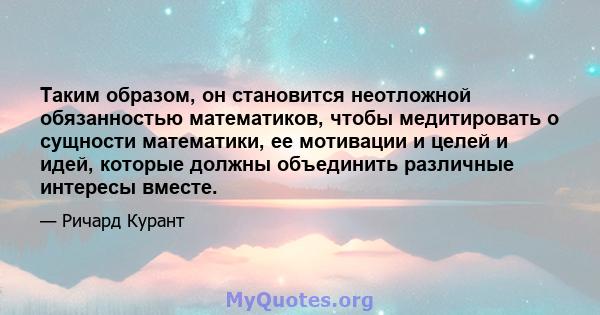 Таким образом, он становится неотложной обязанностью математиков, чтобы медитировать о сущности математики, ее мотивации и целей и идей, которые должны объединить различные интересы вместе.