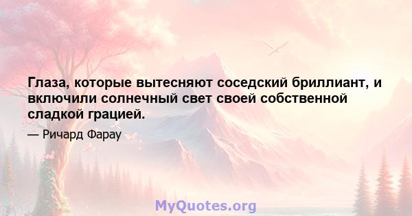 Глаза, которые вытесняют соседский бриллиант, и включили солнечный свет своей собственной сладкой грацией.