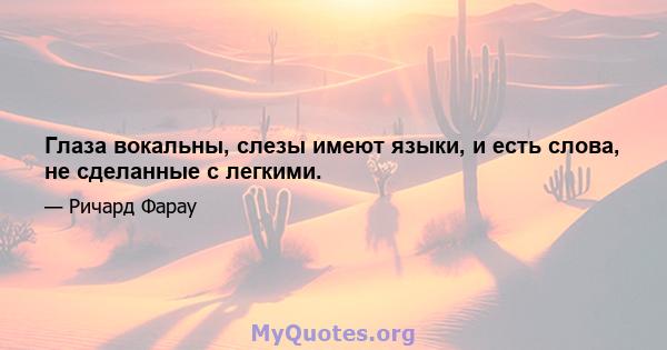 Глаза вокальны, слезы имеют языки, и есть слова, не сделанные с легкими.