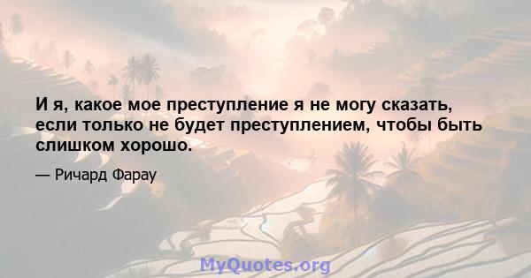 И я, какое мое преступление я не могу сказать, если только не будет преступлением, чтобы быть слишком хорошо.