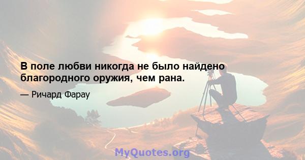 В поле любви никогда не было найдено благородного оружия, чем рана.