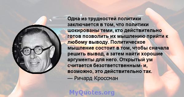 Одна из трудностей политики заключается в том, что политики шокированы теми, кто действительно готов позволить их мышлению прийти к любому выводу. Политическое мышление состоит в том, чтобы сначала решить вывод, а затем 