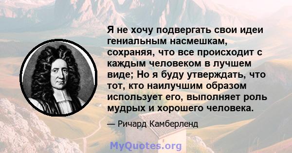 Я не хочу подвергать свои идеи гениальным насмешкам, сохраняя, что все происходит с каждым человеком в лучшем виде; Но я буду утверждать, что тот, кто наилучшим образом использует его, выполняет роль мудрых и хорошего