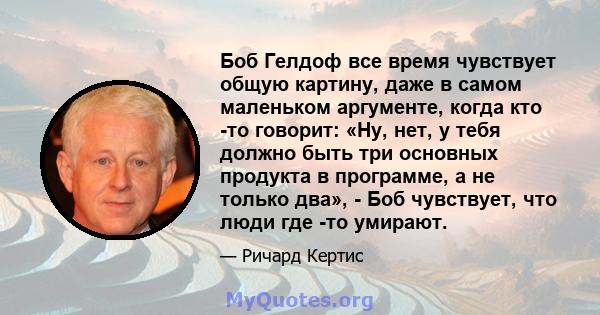 Боб Гелдоф все время чувствует общую картину, даже в самом маленьком аргументе, когда кто -то говорит: «Ну, нет, у тебя должно быть три основных продукта в программе, а не только два», - Боб чувствует, что люди где -то