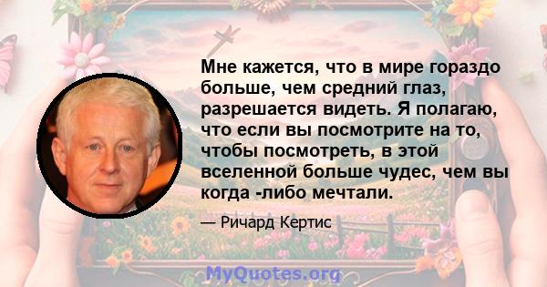 Мне кажется, что в мире гораздо больше, чем средний глаз, разрешается видеть. Я полагаю, что если вы посмотрите на то, чтобы посмотреть, в этой вселенной больше чудес, чем вы когда -либо мечтали.