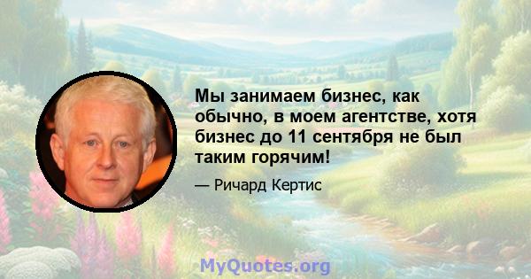 Мы занимаем бизнес, как обычно, в моем агентстве, хотя бизнес до 11 сентября не был таким горячим!