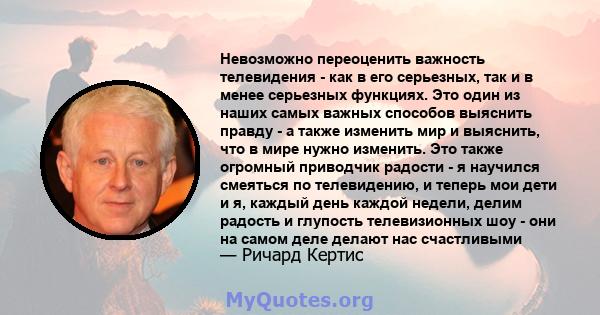 Невозможно переоценить важность телевидения - как в его серьезных, так и в менее серьезных функциях. Это один из наших самых важных способов выяснить правду - а также изменить мир и выяснить, что в мире нужно изменить.