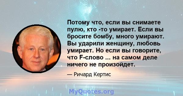 Потому что, если вы снимаете пулю, кто -то умирает. Если вы бросите бомбу, много умирают. Вы ударили женщину, любовь умирает. Но если вы говорите, что F-слово ... на самом деле ничего не произойдет.