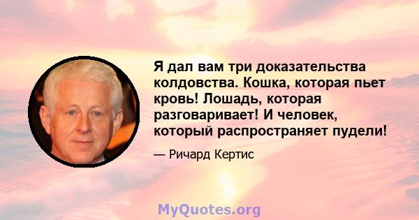 Я дал вам три доказательства колдовства. Кошка, которая пьет кровь! Лошадь, которая разговаривает! И человек, который распространяет пудели!