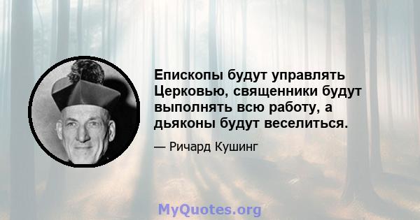 Епископы будут управлять Церковью, священники будут выполнять всю работу, а дьяконы будут веселиться.