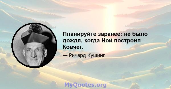 Планируйте заранее: не было дождя, когда Ной построил Ковчег.