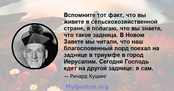 Вспомните тот факт, что вы живете в сельскохозяйственной стране, я полагаю, что вы знаете, что такое задница. В Новом Завете мы читали, что наш благословенный лорд поехал на заднице в триумфе в город Иерусалим. Сегодня