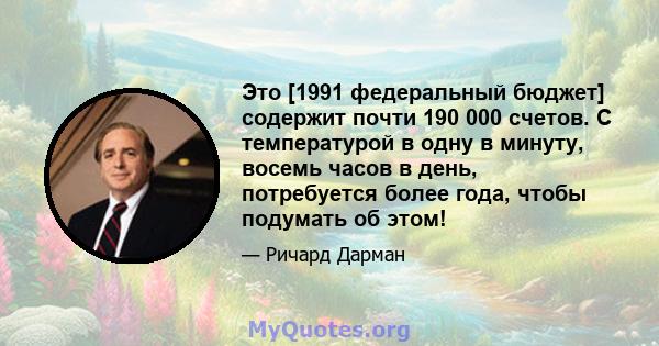 Это [1991 федеральный бюджет] содержит почти 190 000 счетов. С температурой в одну в минуту, восемь часов в день, потребуется более года, чтобы подумать об этом!