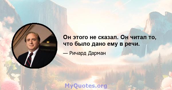 Он этого не сказал. Он читал то, что было дано ему в речи.