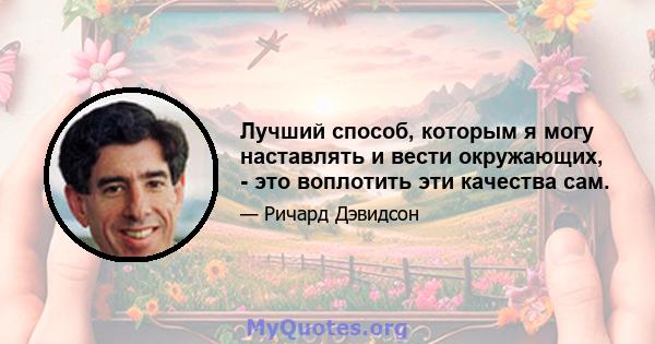 Лучший способ, которым я могу наставлять и вести окружающих, - это воплотить эти качества сам.