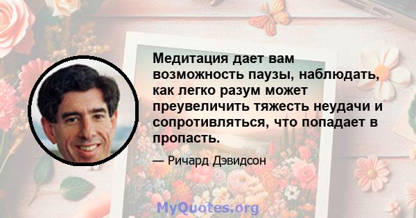 Медитация дает вам возможность паузы, наблюдать, как легко разум может преувеличить тяжесть неудачи и сопротивляться, что попадает в пропасть.