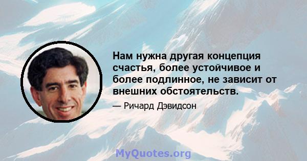 Нам нужна другая концепция счастья, более устойчивое и более подлинное, не зависит от внешних обстоятельств.