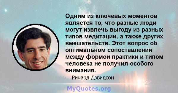 Одним из ключевых моментов является то, что разные люди могут извлечь выгоду из разных типов медитации, а также других вмешательств. Этот вопрос об оптимальном сопоставлении между формой практики и типом человека не