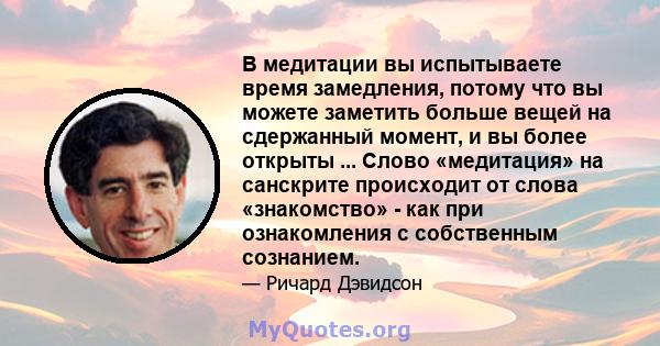 В медитации вы испытываете время замедления, потому что вы можете заметить больше вещей на сдержанный момент, и вы более открыты ... Слово «медитация» на санскрите происходит от слова «знакомство» - как при ознакомления 