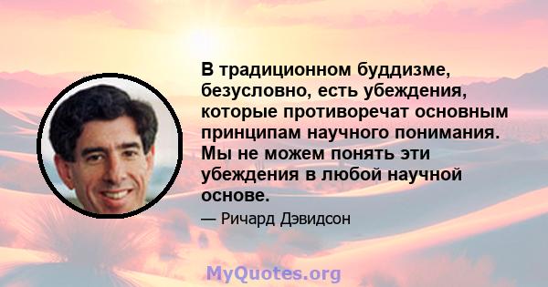 В традиционном буддизме, безусловно, есть убеждения, которые противоречат основным принципам научного понимания. Мы не можем понять эти убеждения в любой научной основе.