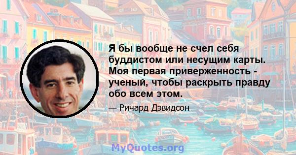 Я бы вообще не счел себя буддистом или несущим карты. Моя первая приверженность - ученый, чтобы раскрыть правду обо всем этом.