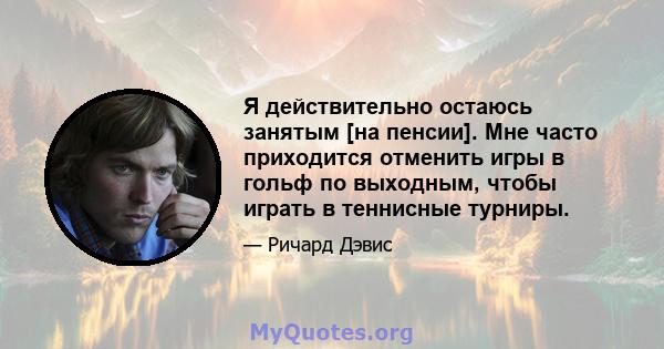 Я действительно остаюсь занятым [на пенсии]. Мне часто приходится отменить игры в гольф по выходным, чтобы играть в теннисные турниры.