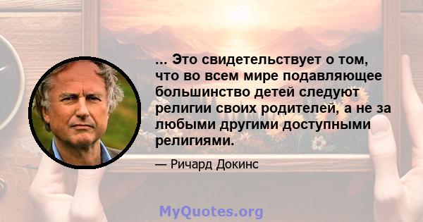 ... Это свидетельствует о том, что во всем мире подавляющее большинство детей следуют религии своих родителей, а не за любыми другими доступными религиями.