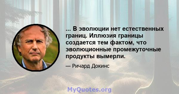 ... В эволюции нет естественных границ. Иллюзия границы создается тем фактом, что эволюционные промежуточные продукты вымерли.