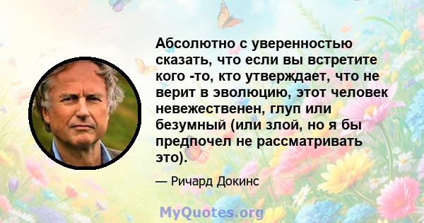 Абсолютно с уверенностью сказать, что если вы встретите кого -то, кто утверждает, что не верит в эволюцию, этот человек невежественен, глуп или безумный (или злой, но я бы предпочел не рассматривать это).