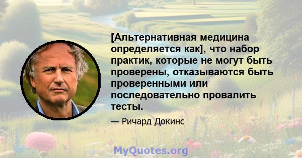 [Альтернативная медицина определяется как], что набор практик, которые не могут быть проверены, отказываются быть проверенными или последовательно провалить тесты.