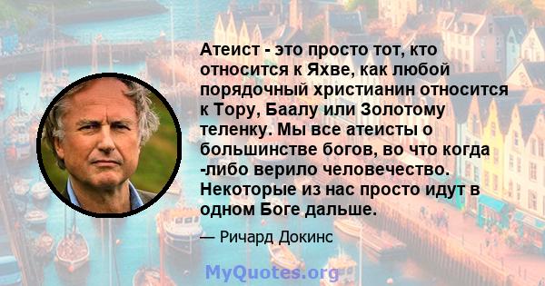 Атеист - это просто тот, кто относится к Яхве, как любой порядочный христианин относится к Тору, Баалу или Золотому теленку. Мы все атеисты о большинстве богов, во что когда -либо верило человечество. Некоторые из нас