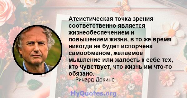 Атеистическая точка зрения соответственно является жизнеобеспечением и повышением жизни, в то же время никогда не будет испорчена самообманом, желаемое мышление или жалость к себе тех, кто чувствует, что жизнь им что-то 