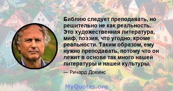 Библию следует преподавать, но решительно не как реальность. Это художественная литература, миф, поэзия, что угодно, кроме реальности. Таким образом, ему нужно преподавать, потому что он лежит в основе так много нашей