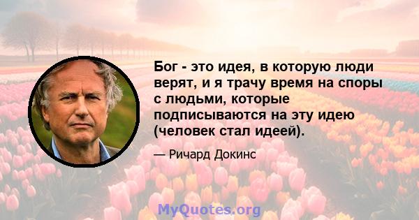 Бог - это идея, в которую люди верят, и я трачу время на споры с людьми, которые подписываются на эту идею (человек стал идеей).