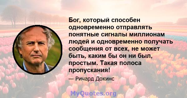 Бог, который способен одновременно отправлять понятные сигналы миллионам людей и одновременно получать сообщения от всех, не может быть, каким бы он ни был, простым. Такая полоса пропускания!