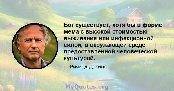 Бог существует, хотя бы в форме мема с высокой стоимостью выживания или инфекционной силой, в окружающей среде, предоставленной человеческой культурой.