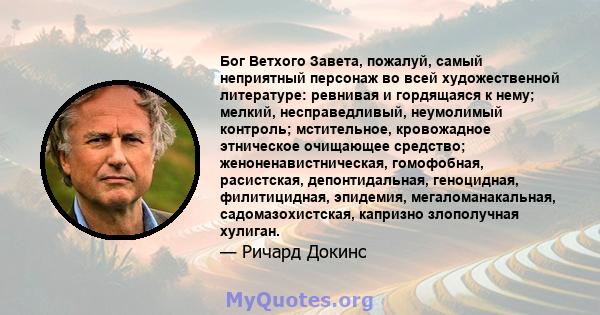 Бог Ветхого Завета, пожалуй, самый неприятный персонаж во всей художественной литературе: ревнивая и гордящаяся к нему; мелкий, несправедливый, неумолимый контроль; мстительное, кровожадное этническое очищающее