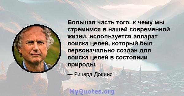 Большая часть того, к чему мы стремимся в нашей современной жизни, используется аппарат поиска целей, который был первоначально создан для поиска целей в состоянии природы.