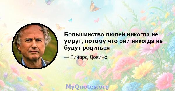 Большинство людей никогда не умрут, потому что они никогда не будут родиться