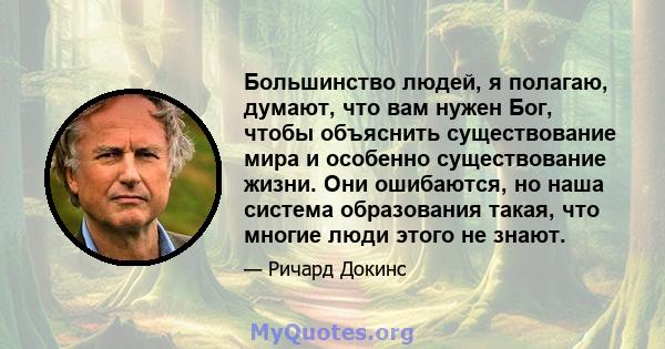 Большинство людей, я полагаю, думают, что вам нужен Бог, чтобы объяснить существование мира и особенно существование жизни. Они ошибаются, но наша система образования такая, что многие люди этого не знают.